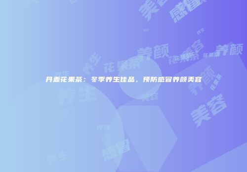 丹麦花果茶：冬季养生佳品，预防感冒养颜美容