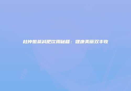 杜仲嫩茶减肥饮用秘籍：健康美丽双丰收