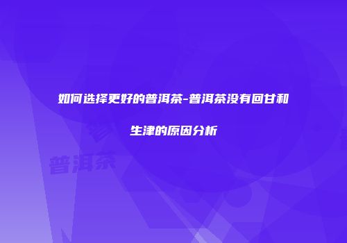 如何选择更好的普洱茶-普洱茶没有回甘和生津的原因分析