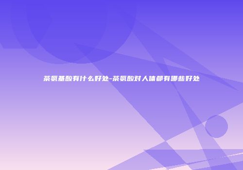 茶氨基酸有什么好处-茶氨酸对人体都有哪些好处