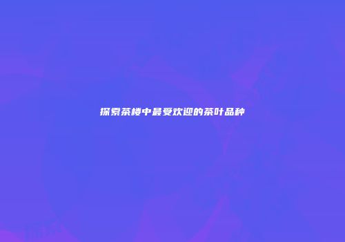 探索茶楼中最受欢迎的茶叶品种