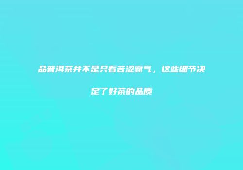 品普洱茶并不是只看苦涩霸气，这些细节决定了好茶的品质