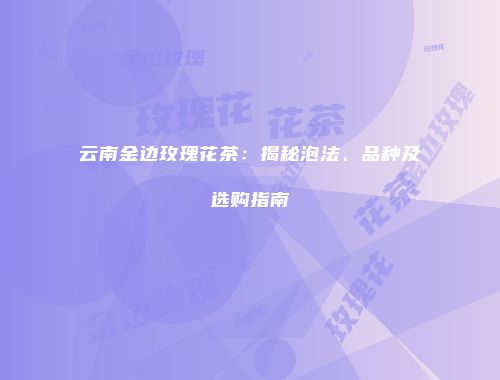 云南金边玫瑰花茶：揭秘泡法、品种及选购指南