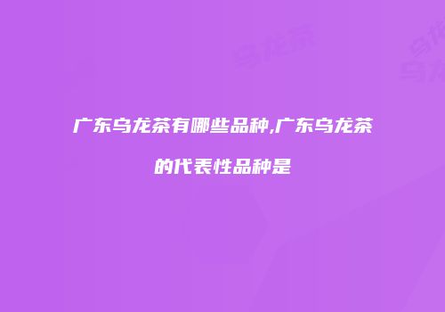 广东乌龙茶有哪些品种,广东乌龙茶的代表性品种是