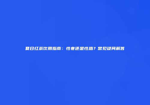 夏日红茶饮用指南：性寒还是性热？常见疑问解答