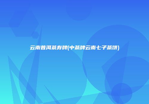 云南普洱茶寿牌(中茶牌云南七子茶饼)