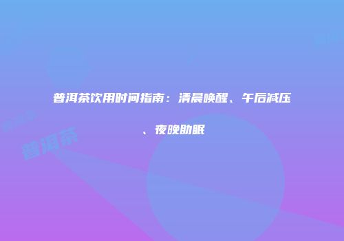 普洱茶饮用时间指南：清晨唤醒、午后减压、夜晚助眠