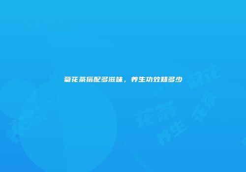 菊花茶搭配多滋味，养生功效知多少