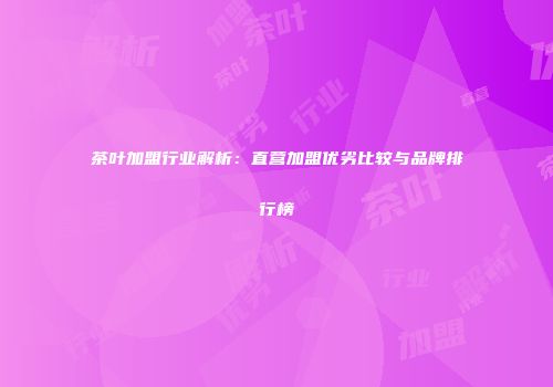 茶叶加盟行业解析：直营加盟优劣比较与品牌排行榜