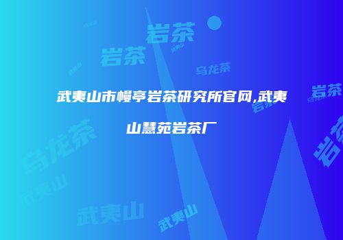 武夷山市幔亭岩茶研究所官网,武夷山慧苑岩茶厂