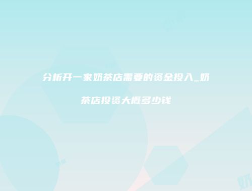 分析开一家奶茶店需要的资金投入_奶茶店投资大概多少钱