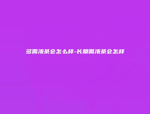 多喝浓茶会怎么样-长期喝浓茶会怎样