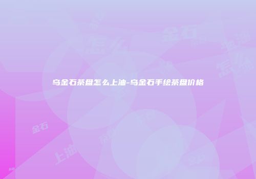 乌金石茶盘怎么上油-乌金石手绘茶盘价格