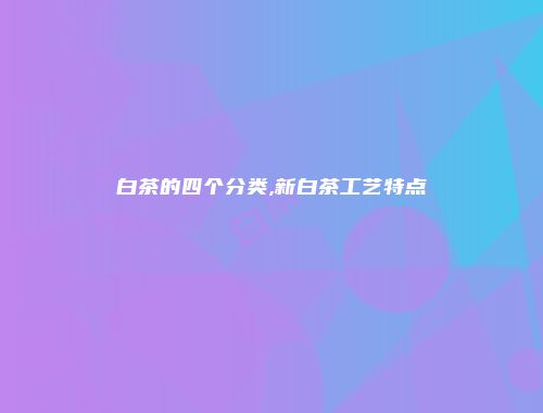白茶的四个分类,新白茶工艺特点