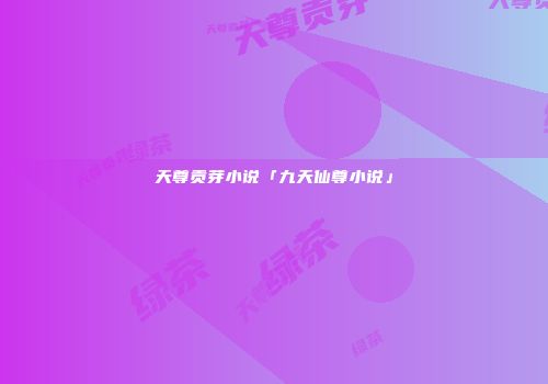 天尊贡芽小说「九天仙尊小说」
