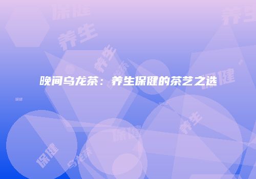 晚间乌龙茶：养生保健的茶艺之选