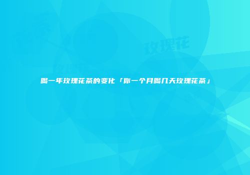 喝一年玫瑰花茶的变化「你一个月喝几天玫瑰花茶」