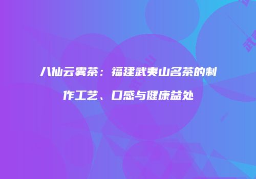 八仙云雾茶：福建武夷山名茶的制作工艺、口感与健康益处