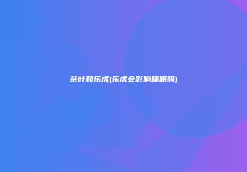 茶叶和乐虎(乐虎会影响睡眠吗)