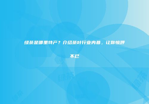 绿茶是哪里特产？介绍茶叶行业内幕，让你惊呼不已