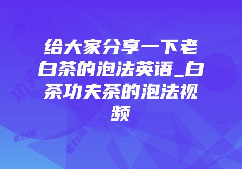 给大家分享一下老白茶的泡法英语_白茶功夫茶的泡法视频