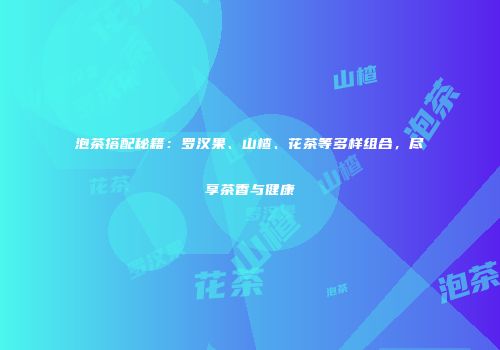 泡茶搭配秘籍：罗汉果、山楂、花茶等多样组合，尽享茶香与健康