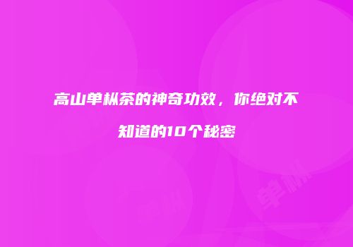 高山单枞茶的神奇功效，你绝对不知道的10个秘密