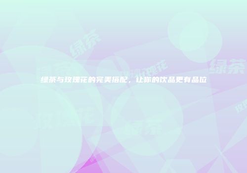 绿茶与玫瑰花的完美搭配，让你的饮品更有品位