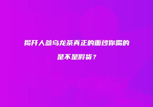 揭开人参乌龙茶真正的面纱你喝的是不是假货？