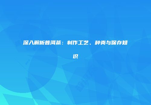 深入解析普洱茶：制作工艺、种类与保存知识