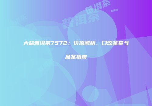 大益普洱茶7572：价值解析、口感鉴赏与品鉴指南