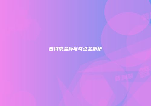 普洱茶品种与特点全解析