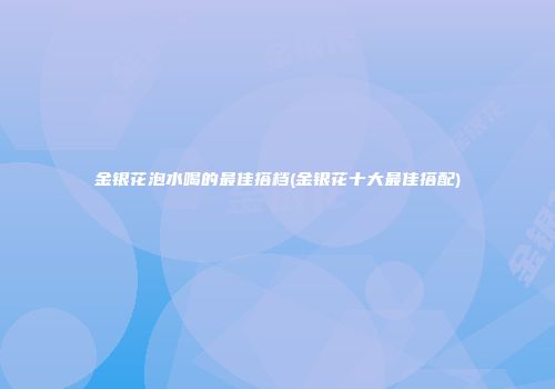 金银花泡水喝的最佳搭档(金银花十大最佳搭配)