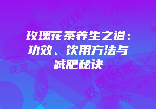 玫瑰花茶养生之道：功效、饮用方法与减肥秘诀