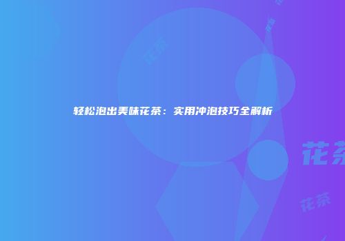 轻松泡出美味花茶：实用冲泡技巧全解析