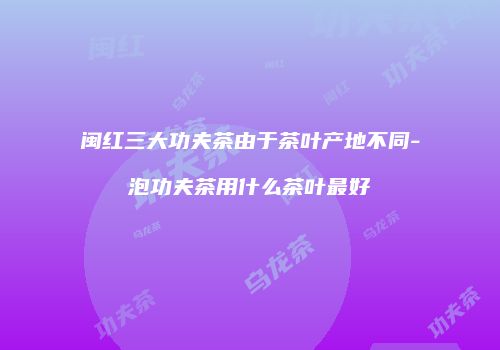 闽红三大功夫茶由于茶叶产地不同-泡功夫茶用什么茶叶最好