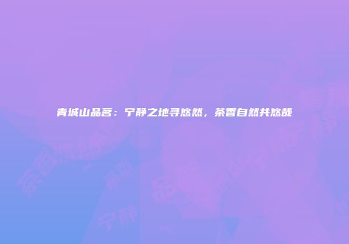 青城山品茗：宁静之地寻悠然，茶香自然共悠哉