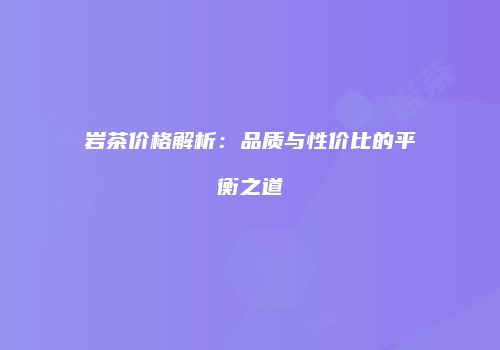 岩茶价格解析：品质与性价比的平衡之道