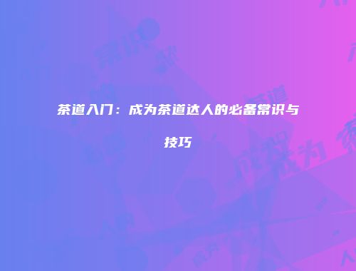 茶道入门：成为茶道达人的必备常识与技巧
