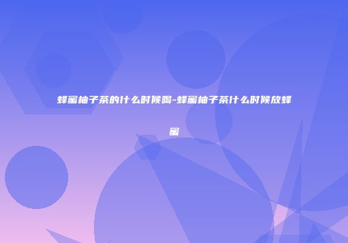 蜂蜜柚子茶的什么时候喝-蜂蜜柚子茶什么时候放蜂蜜