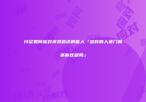 讨论如何应对突然造访的客人「这样的人进门喝茶你欢迎吗」