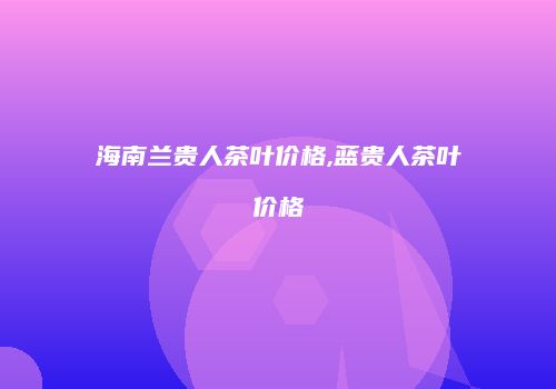 海南兰贵人茶叶价格,蓝贵人茶叶价格