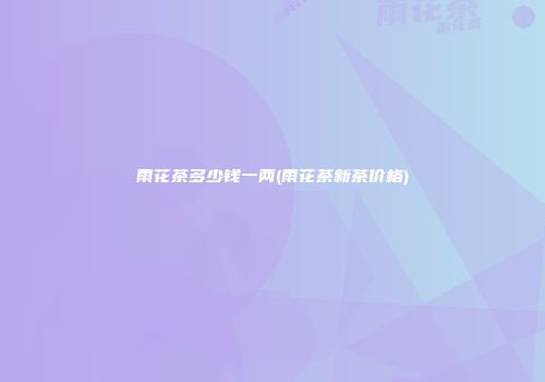 雨花茶多少钱一两(雨花茶新茶价格)