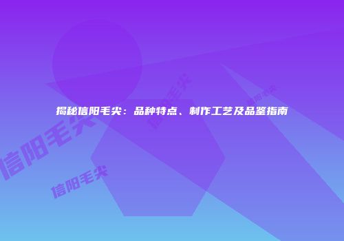 揭秘信阳毛尖：品种特点、制作工艺及品鉴指南