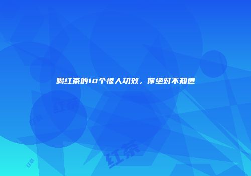喝红茶的10个惊人功效，你绝对不知道