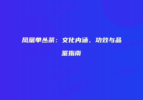 凤凰单丛茶：文化内涵、功效与品鉴指南