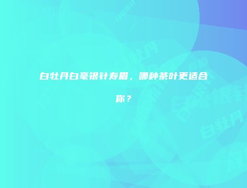 白牡丹白毫银针寿眉，哪种茶叶更适合你？