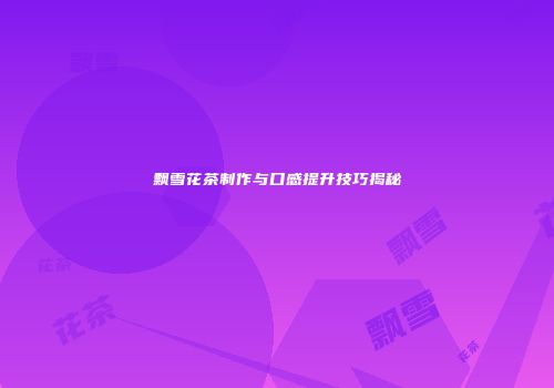 飘雪花茶制作与口感提升技巧揭秘