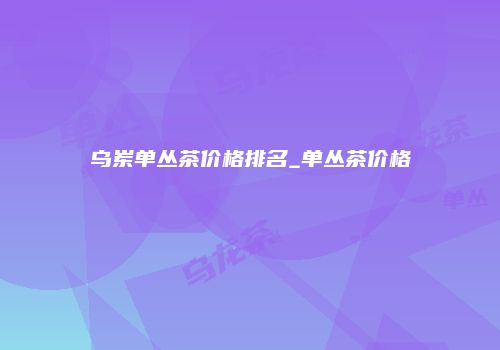 乌岽单丛茶价格排名_单丛茶价格