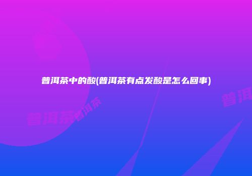 普洱茶中的酸(普洱茶有点发酸是怎么回事)